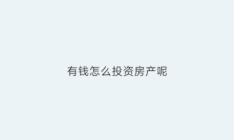 有钱怎么投资房产呢(有钱怎么投资房产呢视频)