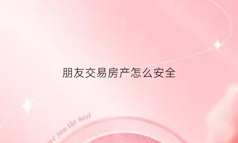 朋友交易房产怎么安全(朋友间房屋买卖如何过户)