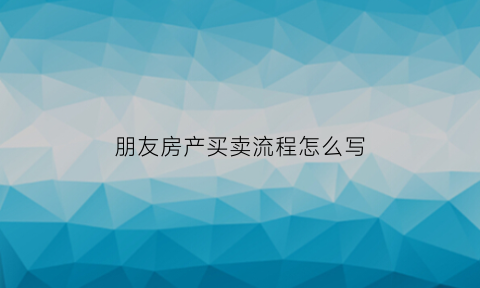 朋友房产买卖流程怎么写(朋友之间买卖房屋怎么交易最省钱)
