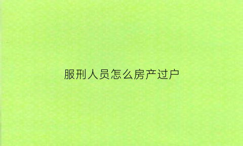 服刑人员怎么房产过户(服刑人员怎么房产过户给子女)