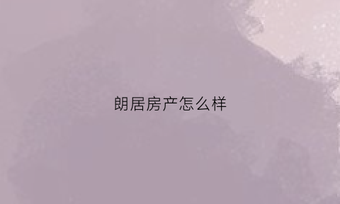 朗居房产怎么样(朗居建材有限公司)