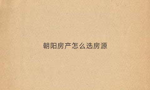 朝阳房产怎么选房源(朝阳房子)