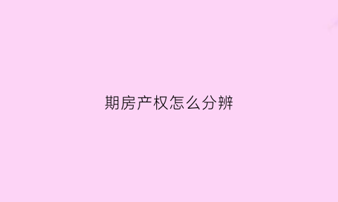 期房产权怎么分辨(期房产权证日期以什么为准)