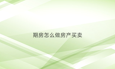 期房怎么做房产买卖(期房购房步骤)