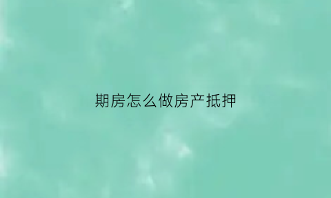 期房怎么做房产抵押(期房房贷怎么办理抵押)