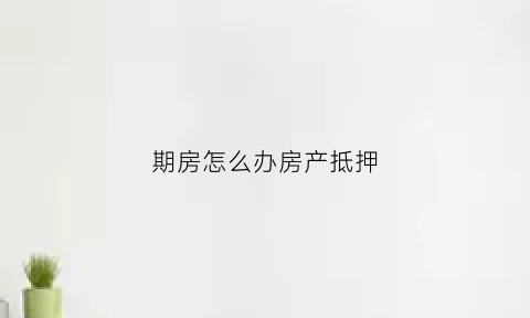期房怎么办房产抵押