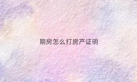 期房怎么打房产证明(期房房产证下来怎么写名字)