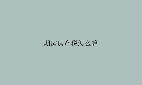 期房房产税怎么算(期房交税交什么税)