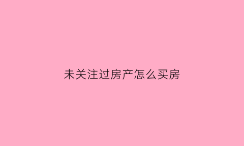 未关注过房产怎么买房