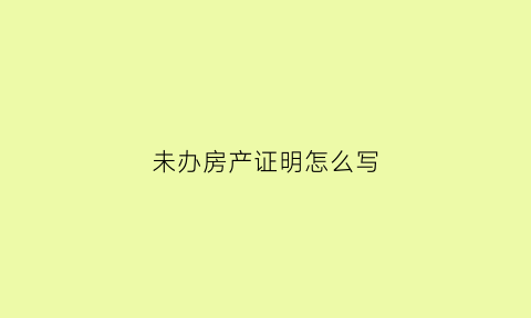 未办房产证明怎么写(未办理房产证的房子产权人如何认定)