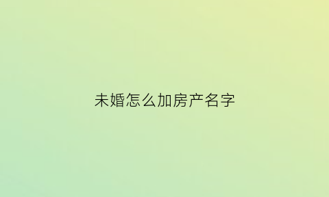 未婚怎么加房产名字(未婚怎么加房产名字和孩子)