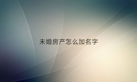 未婚房产怎么加名字(未婚房子加名字)