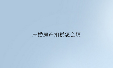 未婚房产扣税怎么填(未婚购房有什么税收优惠政策)