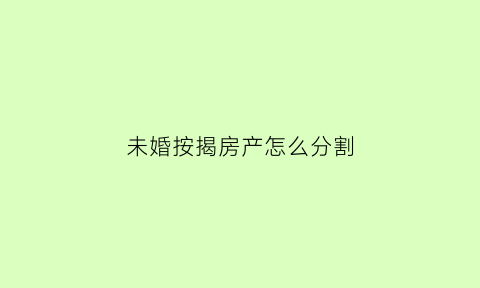未婚按揭房产怎么分割(未婚房贷能贷多少年)