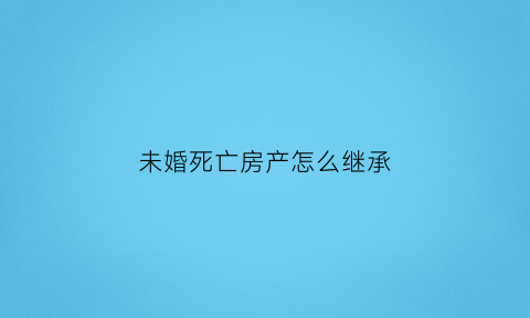 未婚死亡房产怎么继承(单身未婚死后房产问题)