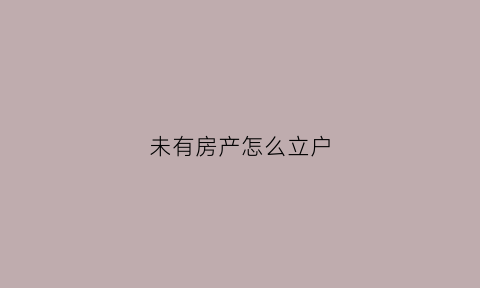 未有房产怎么立户(没有房产如何办理户口)