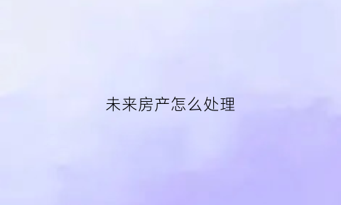 未来房产怎么处理