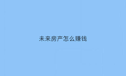 未来房产怎么赚钱