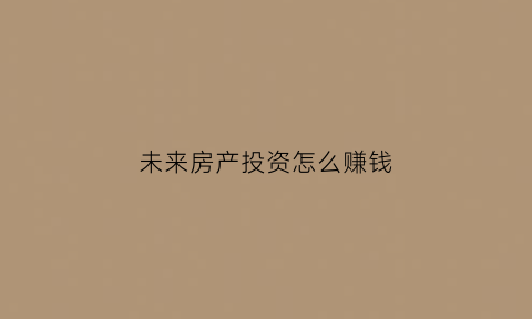 未来房产投资怎么赚钱