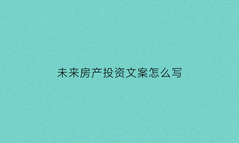 未来房产投资文案怎么写(2021投资房产前景)