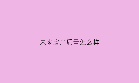 未来房产质量怎么样(未来的房产值钱)