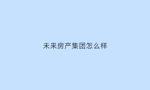 未来房产集团怎么样(未来地产是连锁店么)