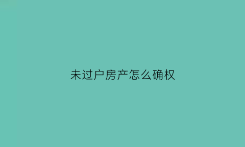未过户房产怎么确权(未过户的房子能取得所有权吗)
