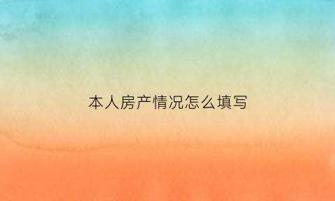 本人房产情况怎么填写(房产情况表)