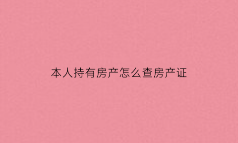 本人持有房产怎么查房产证