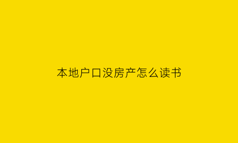本地户口没房产怎么读书(户籍地没房子怎么读书)