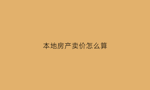本地房产卖价怎么算(卖房房价怎么定)