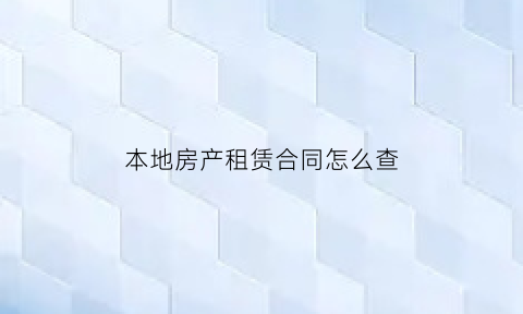 本地房产租赁合同怎么查(如何查询房屋租赁合同)