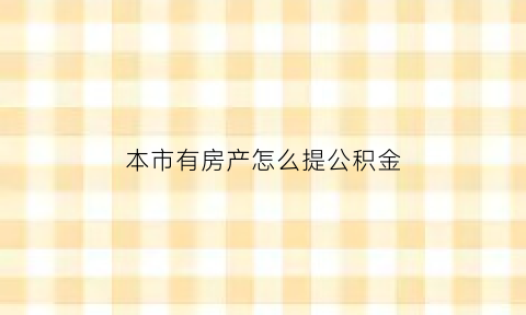 本市有房产怎么提公积金(已有房产怎么提公积金)