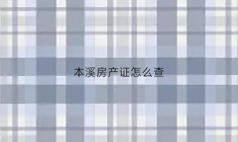 本溪房产证怎么查(本溪市房产管理局电话)