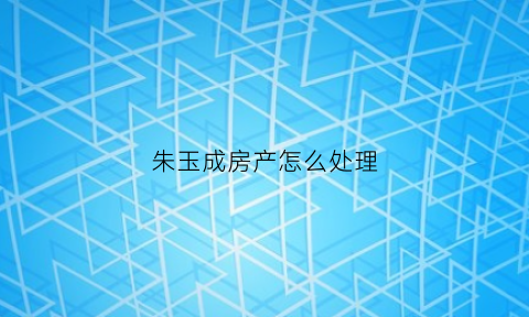 朱玉成房产怎么处理