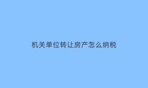 机关单位转让房产怎么纳税
