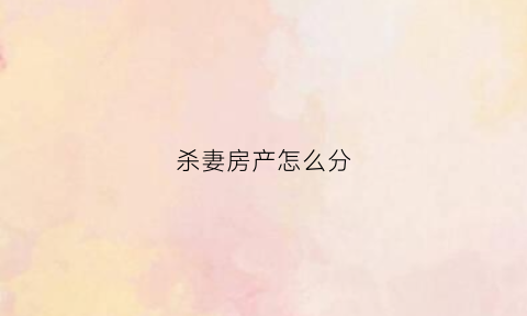 杀妻房产怎么分(杀妻案的房子)