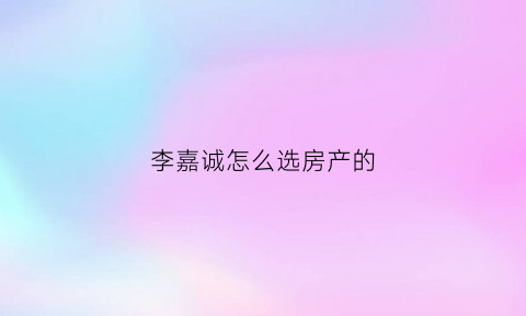 李嘉诚怎么选房产的(李嘉诚又买房产了)