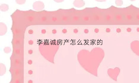 李嘉诚房产怎么发家的(李嘉诚房产叫什么名字)