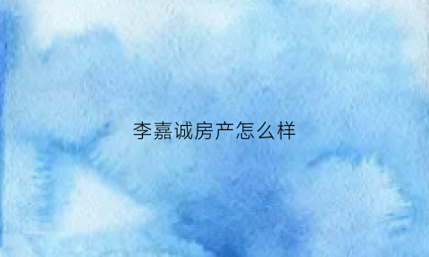 李嘉诚房产怎么样(李嘉诚房产)