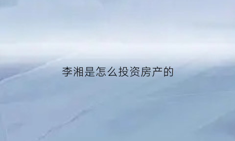 李湘是怎么投资房产的(李湘是怎么有钱的)