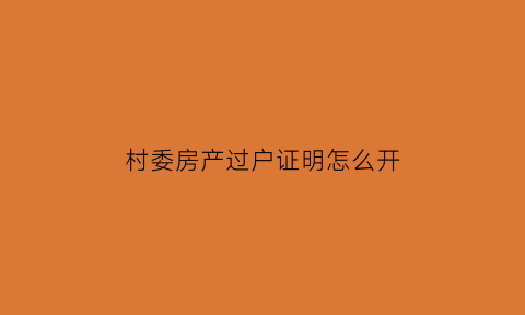村委房产过户证明怎么开