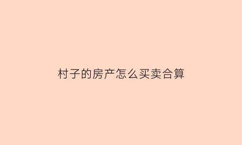 村子的房产怎么买卖合算(村子的房产怎么买卖合算呢)