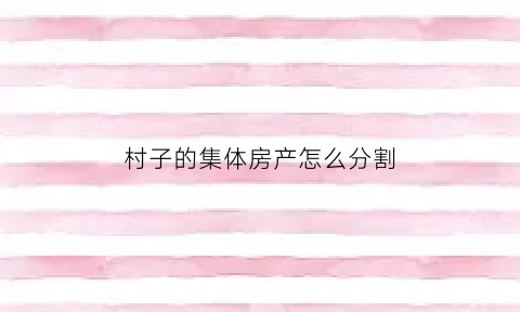 村子的集体房产怎么分割(村集体的房子算不算国有资产)