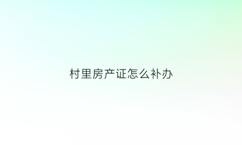 村里房产证怎么补办(村房产证还能补办的了吗)