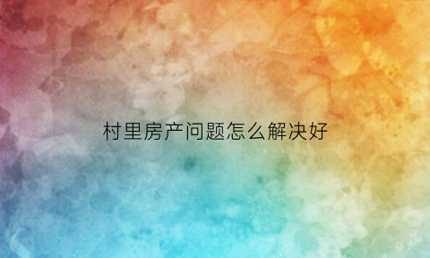 村里房产问题怎么解决好
