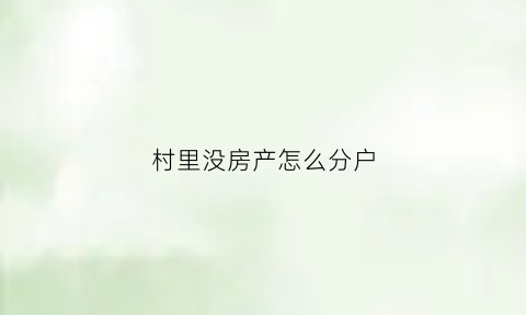 村里没房产怎么分户(农村无房怎么分户)