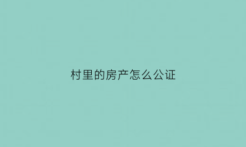 村里的房产怎么公证(农村房子公证后产权归谁)