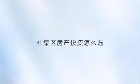 杜集区房产投资怎么选(杜集区房屋楼什么时候搬迁)