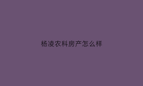 杨凌农科房产怎么样(杨凌农科房地产)